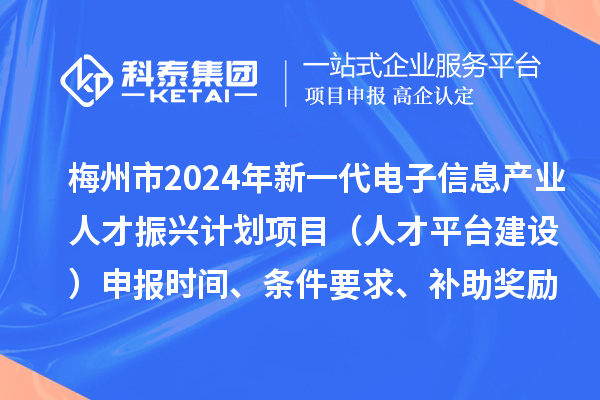 梅州市2024年新一代电子信息产业人才振兴计划项目（人才平台建设）申报时间、条件要求、补助奖励