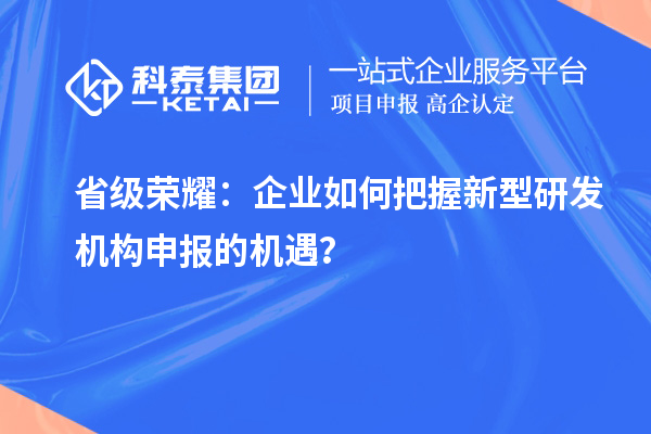 省级荣耀：企业如何把握新型研发机构申报的机遇？