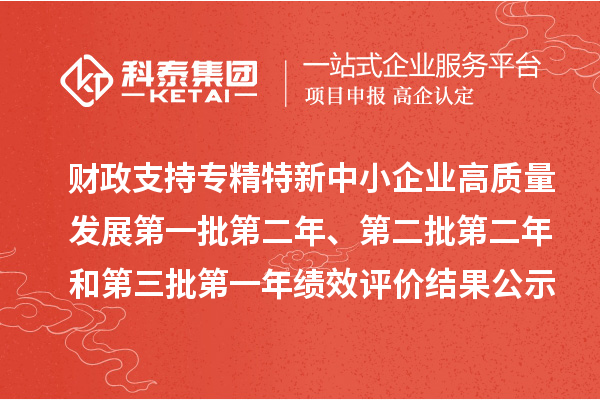 财政支持专精特新中小企业高质量发展第一批第二年、第二批第二年和第三批第一年绩效评价结果公示
