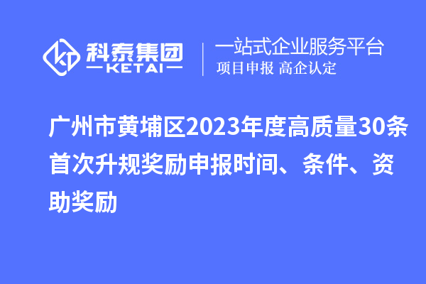 广州市黄埔区2023年度高质量30条首次升规奖励申报时间、条件、资助奖励