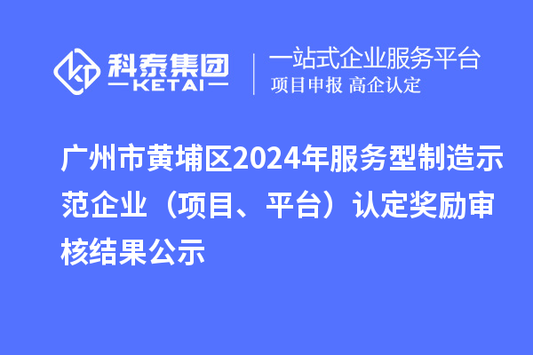 广州市黄埔区2024年服务型制造示范企业（项目、平台）认定奖励审核结果公示