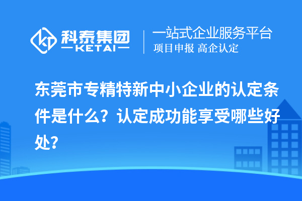 <a href=http://m.1ys1w.cn/dongguan/ target=_blank class=infotextkey>东莞市专精特新</a>中小企业的认定条件是什么？认定成功能享受哪些好处？