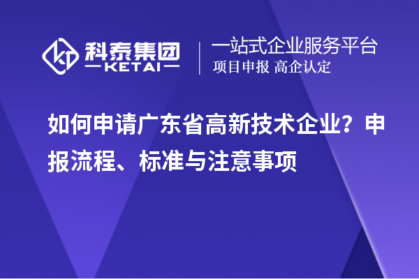 如何申请广东省高新技术企业？申报流程、标准与注意事项