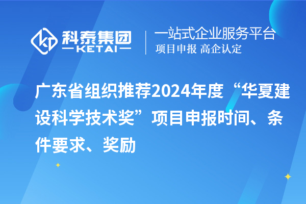 广东省组织推荐2024年度“华夏建设科学技术奖”<a href=http://m.1ys1w.cn/shenbao.html target=_blank class=infotextkey>项目申报</a>时间、条件要求、奖励