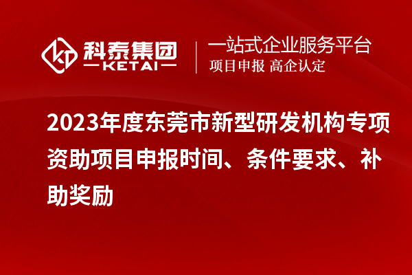 2023年度东莞市新型研发机构专项资助项目申报时间、条件要求、补助奖励