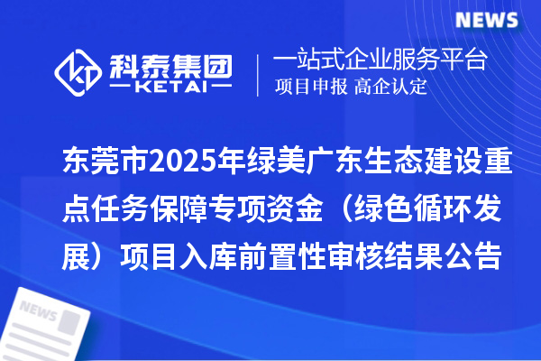 东莞市2025年绿美广东生态建设重点任务保障专项资金(绿色循环发展)项目入库前置性审核结果公告