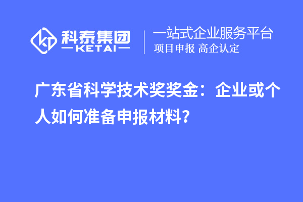 广东省科学技术奖奖金：企业或个人如何准备申报材料？