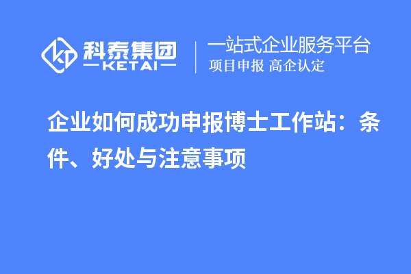 企业如何成功申报博士工作站：条件、好处与注意事项