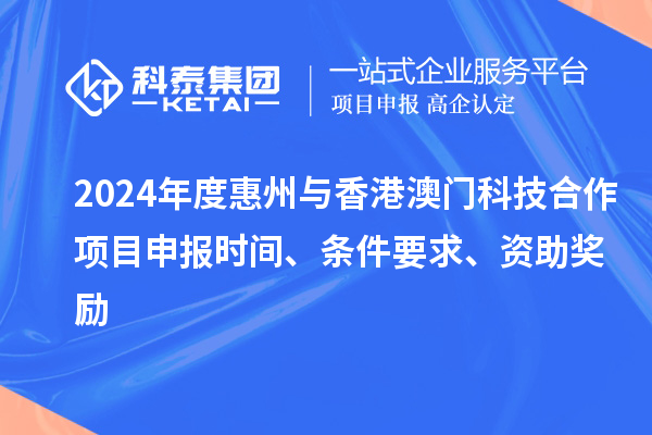 2024年度惠州与香港澳门科技合作项目申报时间、条件要求、资助奖励