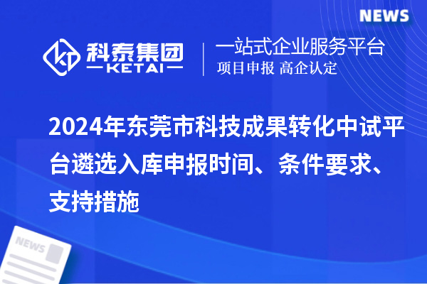 2024年东莞市科技成果转化中试平台遴选入库申报时间、条件要求、支持措施