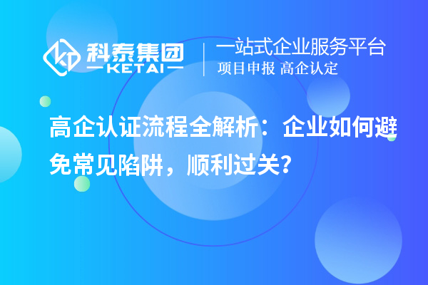 高企认证流程全解析:企业如何避免常见陷阱,顺利过关?