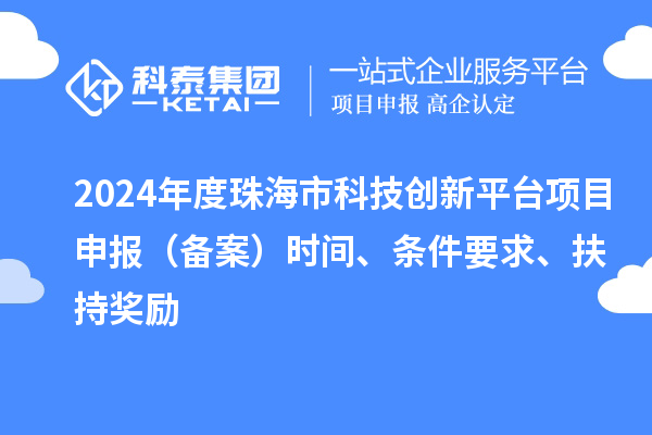 2024年度珠海市科技创新平台项目申报（备案）时间、条件要求、扶持奖励