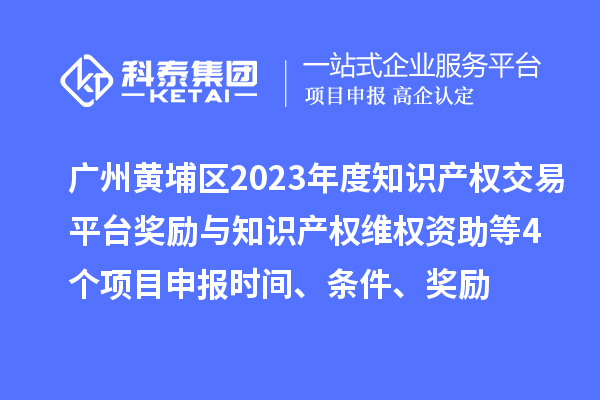 广州黄埔区2023年度知识产权交易平台奖励与知识产权维权资助（知识产权10条2.0）等4个<a href=http://m.1ys1w.cn/shenbao.html target=_blank class=infotextkey>项目申报</a>时间、条件、奖励