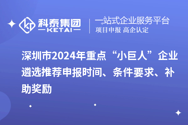 深圳市2024年重点“小巨人”企业遴选推荐申报时间、条件要求、补助奖励