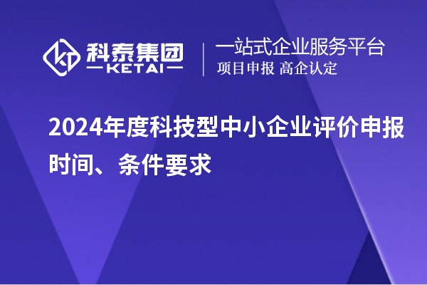 2024年度科技型中小企业评价申报时间、条件要求