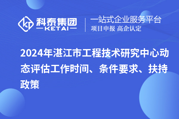 2024年湛江市工程技术研究中心动态评估工作时间、条件要求、扶持政策
