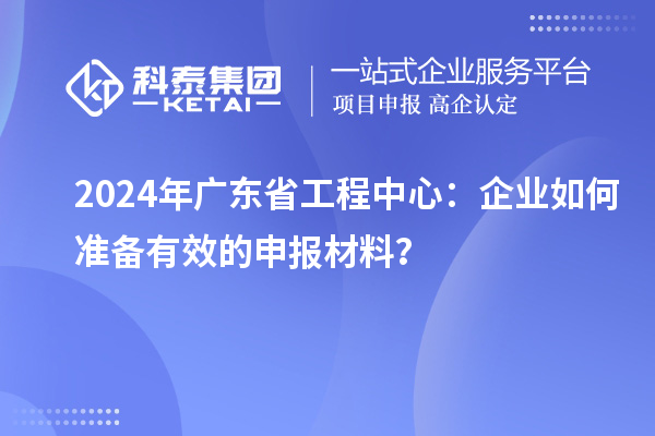 2024年广东省工程中心：企业如何准备有效的申报材料？