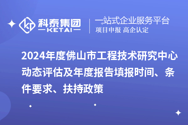 2024年度佛山市工程技术研究中心动态评估及年度报告填报时间、条件要求、扶持政策