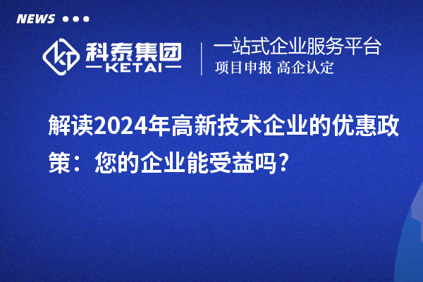 解读2024年高新技术企业的优惠政策:您的企业能受益吗?