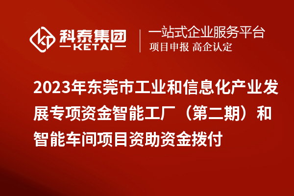 2023年东莞市工业和信息化产业发展专项资金智能工厂(第二期)和智能车间项目资助资金拨付