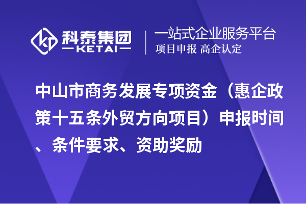 中山市商务发展专项资金（惠企政策十五条外贸方向项目）申报时间、条件要求、资助奖励