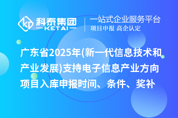 广东省2025年制造业专项资金(新一代信息技术和产业发展)支持电子信息产业方向项目入库申报时间、条件要求、补助奖励