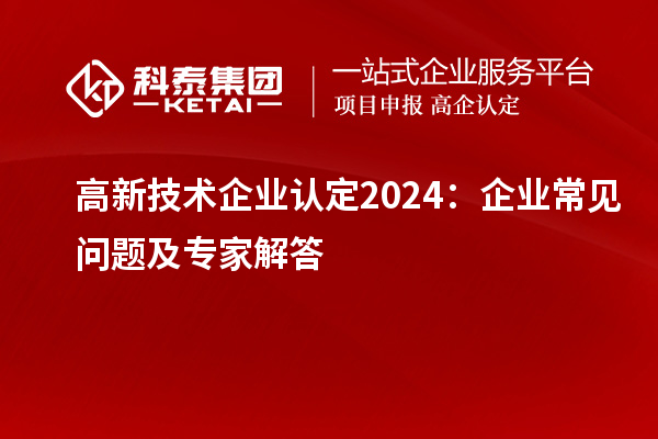 高新技术企业认定2024:企业常见问题及专家解答