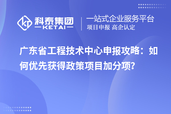 广东省工程技术中心申报攻略：如何优先获得政策项目加分项？