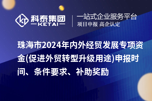 珠海市2024年内外经贸发展专项资金(促进外贸转型升级用途)申报时间、条件要求、补助奖励
