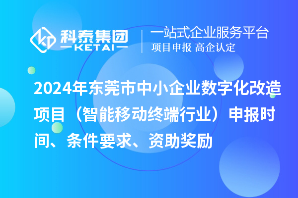 2024年东莞市数字化转型城市试点专项资金中小企业数字化改造项目（智能移动终端行业）申报时间、条件要求、资助奖励