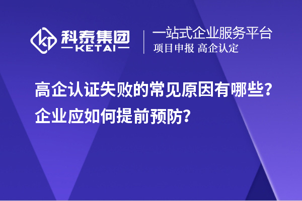 高企认证失败的常见原因有哪些？企业应如何提前预防？