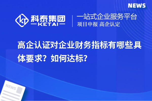 高企认证对企业财务指标有哪些具体要求？如何达标？