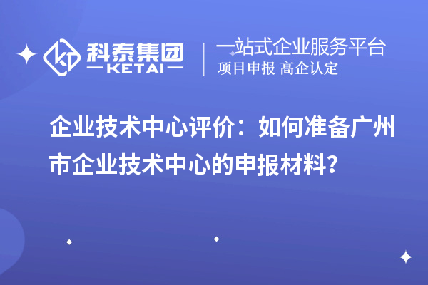 企业技术中心评价：如何准备广州市企业技术中心的申报材料？
