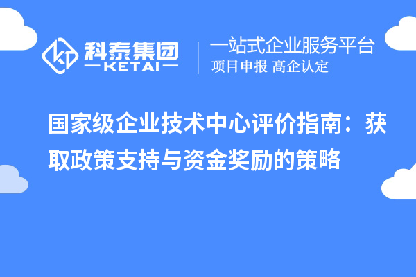 国家级企业技术中心评价指南:获取政策支持与资金奖励的策略
