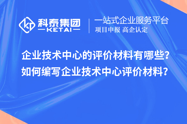企业技术中心的评价材料有哪些？如何编写企业技术中心评价材料？