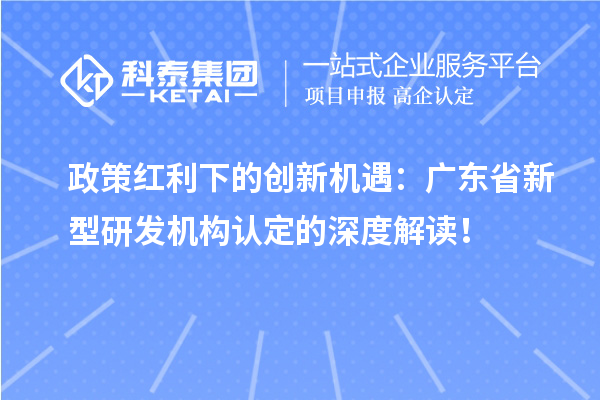 政策红利下的创新机遇：广东省新型研发机构认定的深度解读！