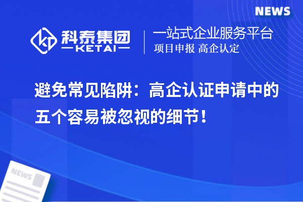 避免常见陷阱:高企认证申请中的五个容易被忽视的细节!