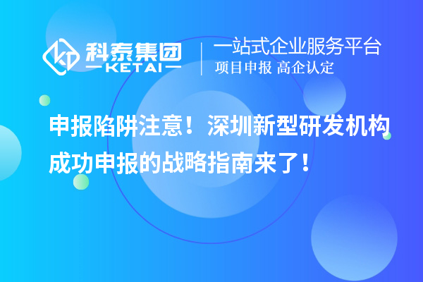 申报陷阱注意！深圳新型研发机构成功申报的战略指南来了！