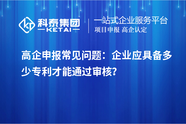高企申报常见问题：企业应具备多少专利才能通过审核？