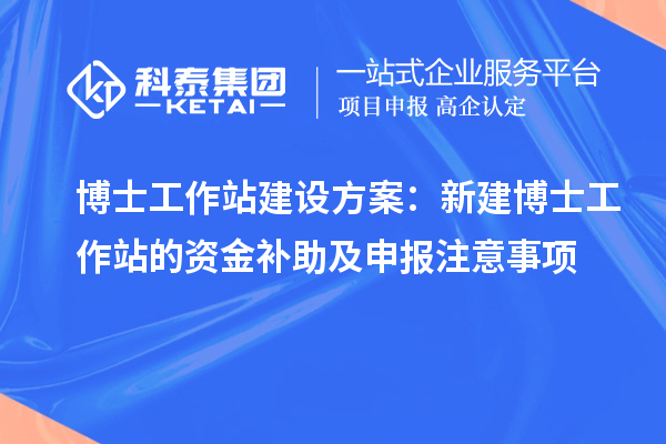 博士工作站建设方案：新建博士工作站的资金补助及申报注意事项