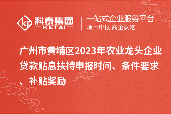 广州市黄埔区2023年农业龙头企业贷款贴息扶持申报时间、条件要求、补贴奖励
