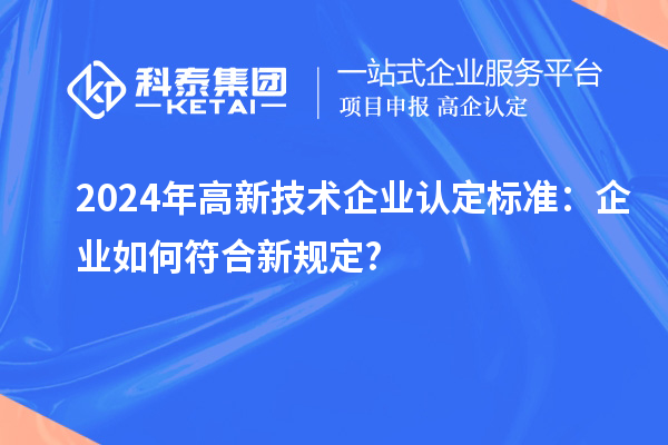 2024年高新技术企业认定标准:企业如何符合新规定?