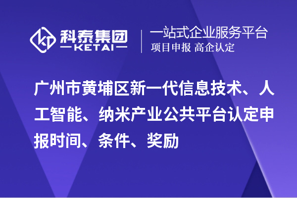 广州市黄埔区新一代信息技术、人工智能、纳米产业公共平台认定申报时间、条件、奖励