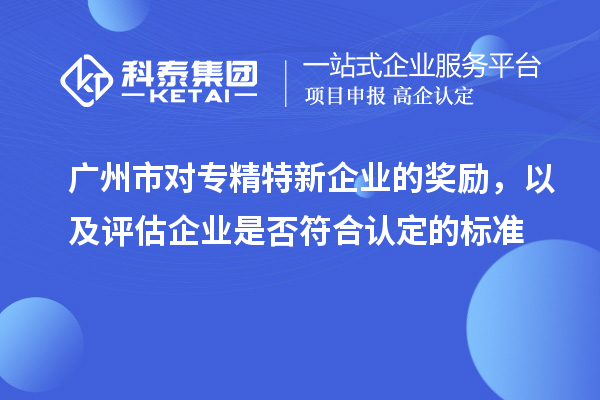 广州市对专精特新企业的奖励，以及评估企业是否符合认定的标准
