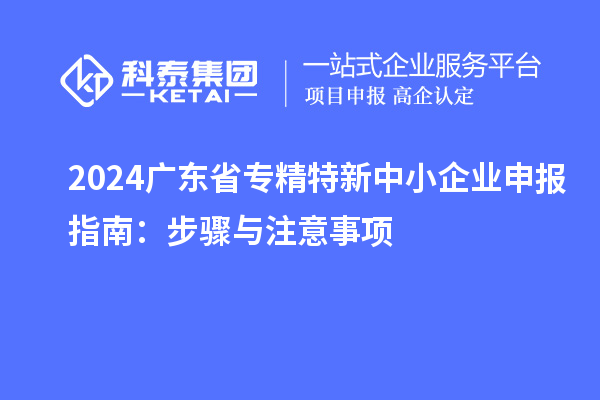 2024广东省<a href=http://m.1ys1w.cn/fuwu/zhuanjingtexin.html target=_blank class=infotextkey>专精特新中小企业</a>申报指南:步骤与注意事项