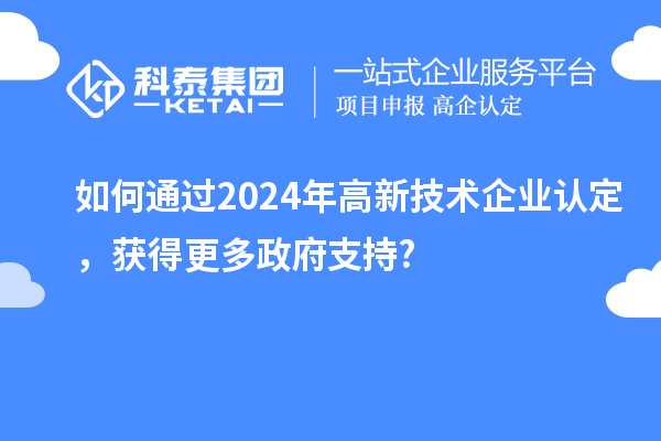 如何通过2024年高新技术企业认定,获得更多政府支持?