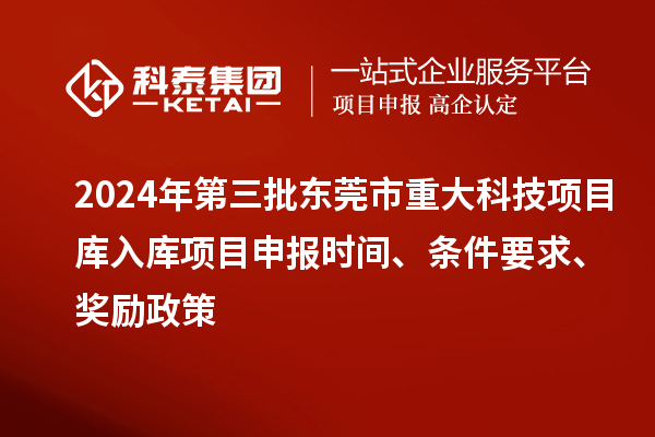 2024年第三批东莞市重大科技项目库入库项目申报时间、条件要求、奖励政策