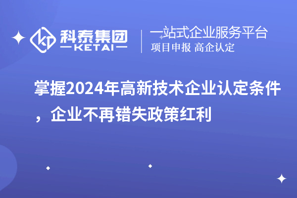掌握2024年高新技术企业认定条件，企业不再错失政策红利