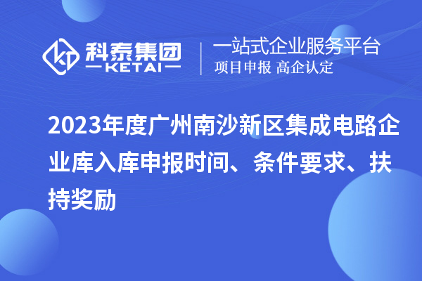 2023年度广州南沙新区集成电路企业库入库申报时间、条件要求、扶持奖励