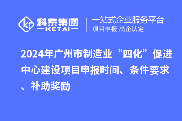 2024年广州市制造业“四化”促进中心建设项目申报时间、条件要求、补助奖励